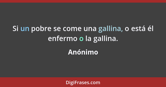 Si un pobre se come una gallina, o está él enfermo o la gallina.... - Anónimo