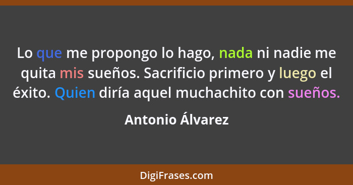 Lo que me propongo lo hago, nada ni nadie me quita mis sueños. Sacrificio primero y luego el éxito. Quien diría aquel muchachito con... - Antonio Álvarez