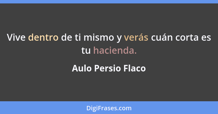 Vive dentro de ti mismo y verás cuán corta es tu hacienda.... - Aulo Persio Flaco