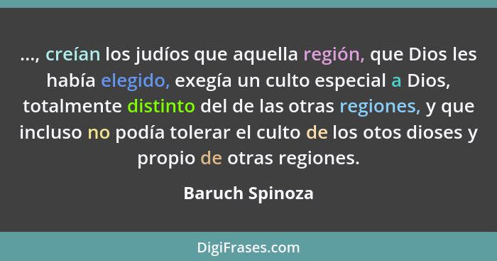 ..., creían los judíos que aquella región, que Dios les había elegido, exegía un culto especial a Dios, totalmente distinto del de la... - Baruch Spinoza