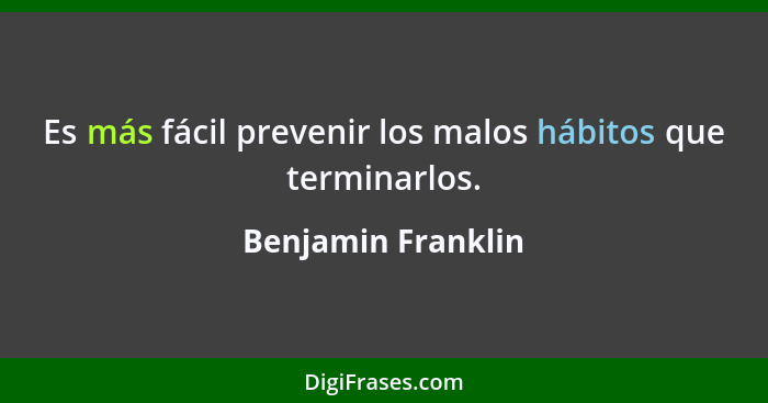 Es más fácil prevenir los malos hábitos que terminarlos.... - Benjamin Franklin
