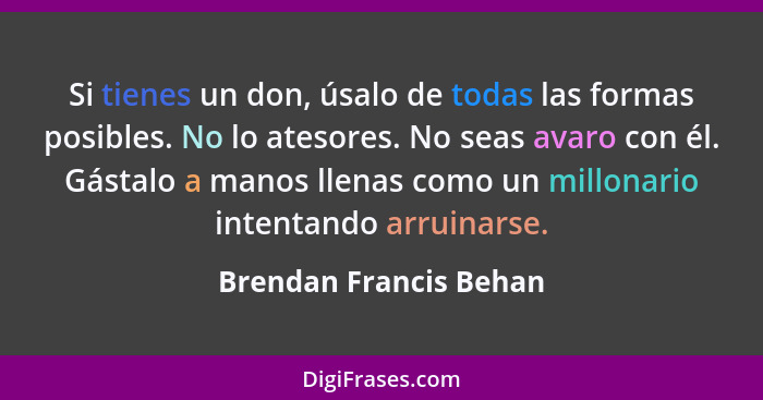 Si tienes un don, úsalo de todas las formas posibles. No lo atesores. No seas avaro con él. Gástalo a manos llenas como un mil... - Brendan Francis Behan