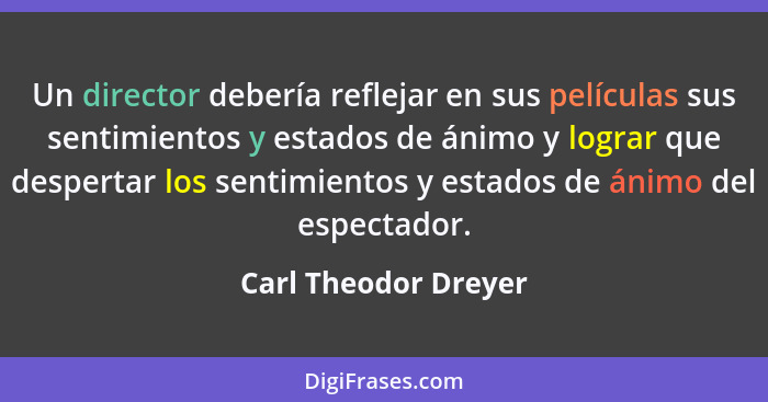 Un director debería reflejar en sus películas sus sentimientos y estados de ánimo y lograr que despertar los sentimientos y esta... - Carl Theodor Dreyer