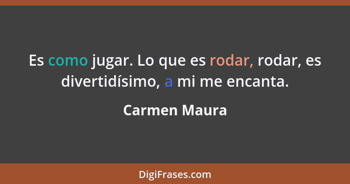 Es como jugar. Lo que es rodar, rodar, es divertidísimo, a mi me encanta.... - Carmen Maura