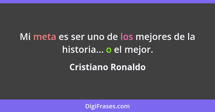 Mi meta es ser uno de los mejores de la historia... o el mejor.... - Cristiano Ronaldo