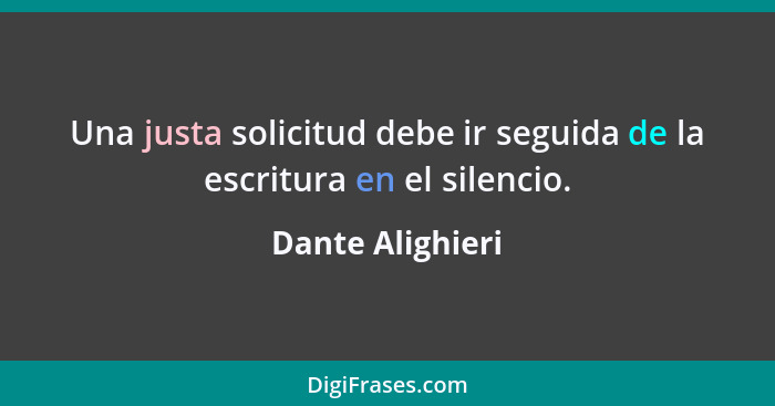 Una justa solicitud debe ir seguida de la escritura en el silencio.... - Dante Alighieri