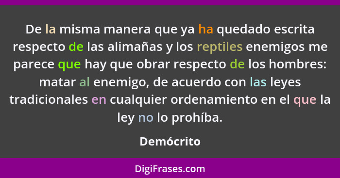 De la misma manera que ya ha quedado escrita respecto de las alimañas y los reptiles enemigos me parece que hay que obrar respecto de los... - Demócrito