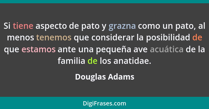 Si tiene aspecto de pato y grazna como un pato, al menos tenemos que considerar la posibilidad de que estamos ante una pequeña ave acu... - Douglas Adams