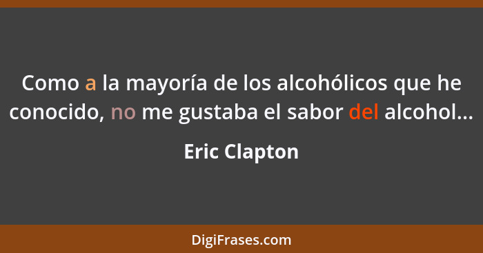 Como a la mayoría de los alcohólicos que he conocido, no me gustaba el sabor del alcohol...... - Eric Clapton