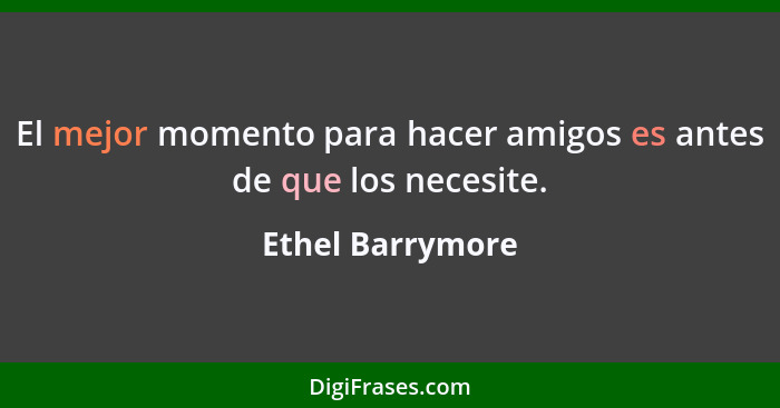 El mejor momento para hacer amigos es antes de que los necesite.... - Ethel Barrymore
