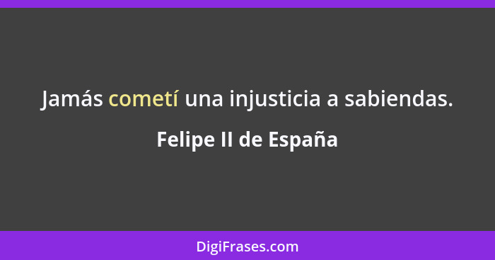 Jamás cometí una injusticia a sabiendas.... - Felipe II de España