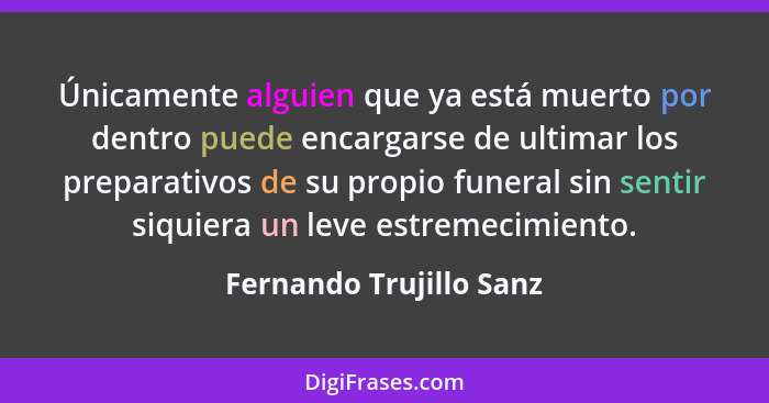 Únicamente alguien que ya está muerto por dentro puede encargarse de ultimar los preparativos de su propio funeral sin sentir... - Fernando Trujillo Sanz
