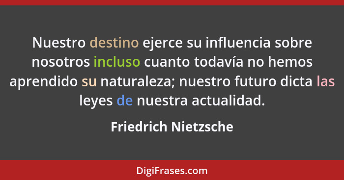 Nuestro destino ejerce su influencia sobre nosotros incluso cuanto todavía no hemos aprendido su naturaleza; nuestro futuro dict... - Friedrich Nietzsche