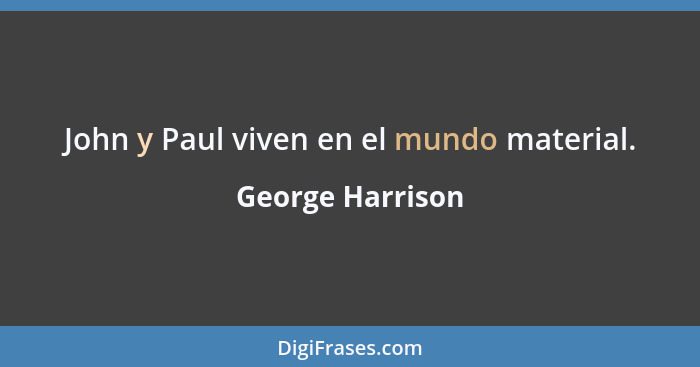 John y Paul viven en el mundo material.... - George Harrison