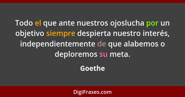 Todo el que ante nuestros ojoslucha por un objetivo siempre despierta nuestro interés, independientemen­te de que alabemos o deploremos su me... - Goethe