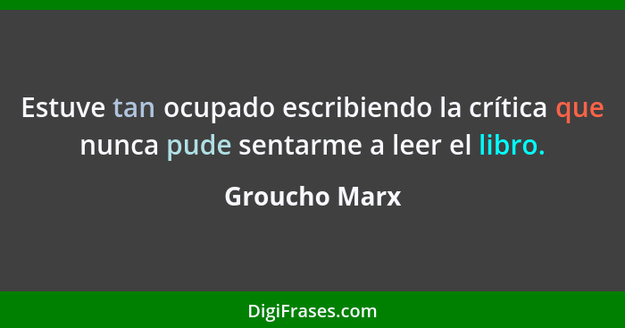 Estuve tan ocupado escribiendo la crítica que nunca pude sentarme a leer el libro.... - Groucho Marx