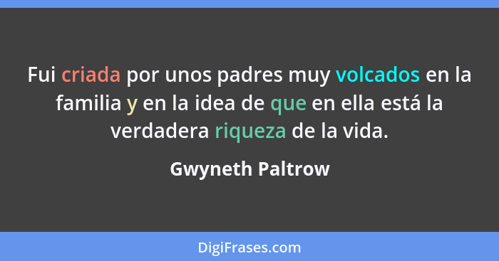 Fui criada por unos padres muy volcados en la familia y en la idea de que en ella está la verdadera riqueza de la vida.... - Gwyneth Paltrow