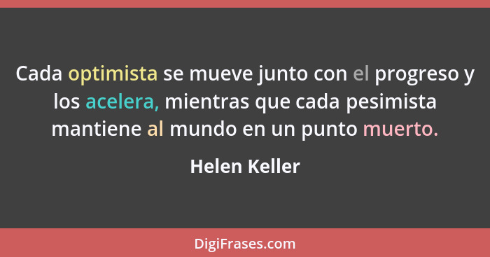 Cada optimista se mueve junto con el progreso y los acelera, mientras que cada pesimista mantiene al mundo en un punto muerto.... - Helen Keller