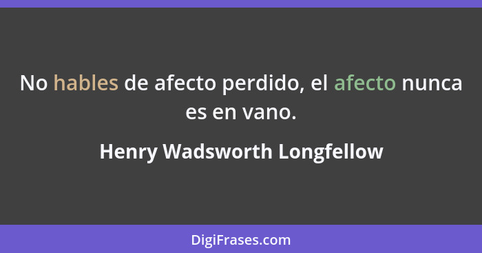 No hables de afecto perdido, el afecto nunca es en vano.... - Henry Wadsworth Longfellow