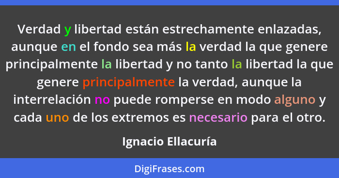 Verdad y libertad están estrechamente enlazadas, aunque en el fondo sea más la verdad la que genere principalmente la libertad y n... - Ignacio Ellacuría