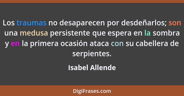 Los traumas no desaparecen por desdeñarlos; son una medusa persistente que espera en la sombra y en la primera ocasión ataca con su c... - Isabel Allende