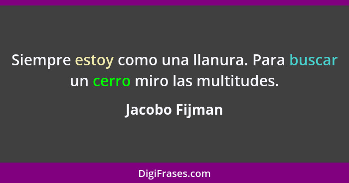 Siempre estoy como una llanura. Para buscar un cerro miro las multitudes.... - Jacobo Fijman