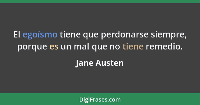 El egoísmo tiene que perdonarse siempre, porque es un mal que no tiene remedio.... - Jane Austen