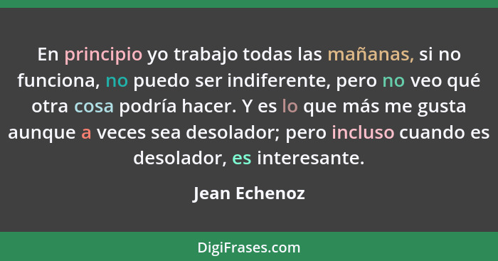 En principio yo trabajo todas las mañanas, si no funciona, no puedo ser indiferente, pero no veo qué otra cosa podría hacer. Y es lo qu... - Jean Echenoz