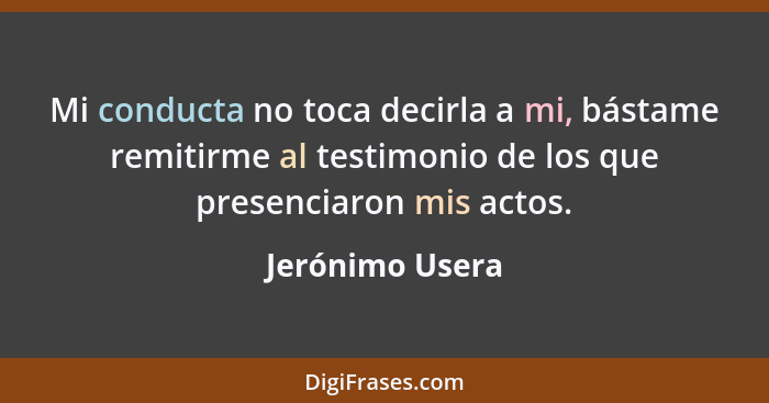 Mi conducta no toca decirla a mi, bástame remitirme al testimonio de los que presenciaron mis actos.... - Jerónimo Usera