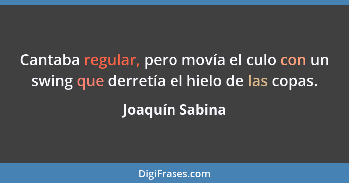 Cantaba regular, pero movía el culo con un swing que derretía el hielo de las copas.... - Joaquín Sabina