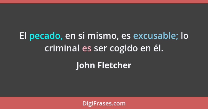 El pecado, en si mismo, es excusable; lo criminal es ser cogido en él.... - John Fletcher