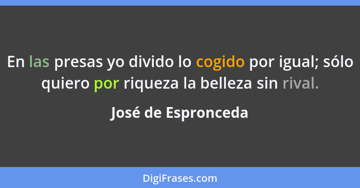 En las presas yo divido lo cogido por igual; sólo quiero por riqueza la belleza sin rival.... - José de Espronceda