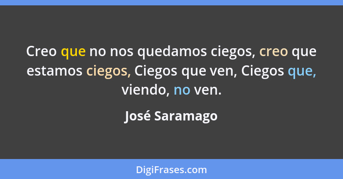 Creo que no nos quedamos ciegos, creo que estamos ciegos, Ciegos que ven, Ciegos que, viendo, no ven.... - José Saramago