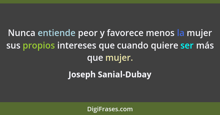 Nunca entiende peor y favorece menos la mujer sus propios intereses que cuando quiere ser más que mujer.... - Joseph Sanial-Dubay