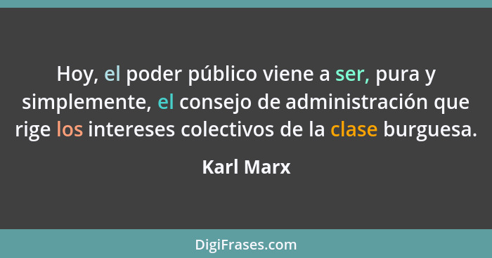 Hoy, el poder público viene a ser, pura y simplemente, el consejo de administración que rige los intereses colectivos de la clase burguesa... - Karl Marx