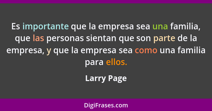 Es importante que la empresa sea una familia, que las personas sientan que son parte de la empresa, y que la empresa sea como una familia... - Larry Page