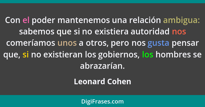 Con el poder mantenemos una relación ambigua: sabemos que si no existiera autoridad nos comeríamos unos a otros, pero nos gusta pensar... - Leonard Cohen