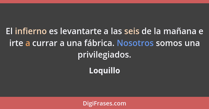 El infierno es levantarte a las seis de la mañana e irte a currar a una fábrica. Nosotros somos una privilegiados.... - Loquillo