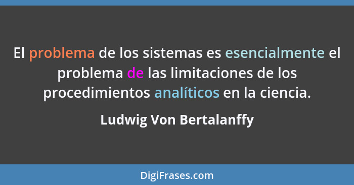 El problema de los sistemas es esencialmente el problema de las limitaciones de los procedimientos analíticos en la ciencia.... - Ludwig Von Bertalanffy