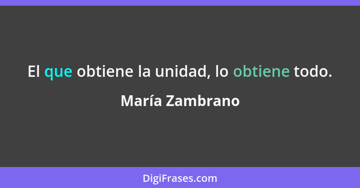 El que obtiene la unidad, lo obtiene todo.... - María Zambrano