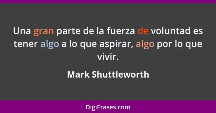 Una gran parte de la fuerza de voluntad es tener algo a lo que aspirar, algo por lo que vivir.... - Mark Shuttleworth