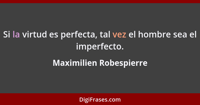 Si la virtud es perfecta, tal vez el hombre sea el imperfecto.... - Maximilien Robespierre