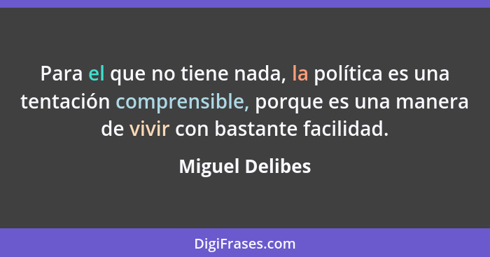 Para el que no tiene nada, la política es una tentación comprensible, porque es una manera de vivir con bastante facilidad.... - Miguel Delibes