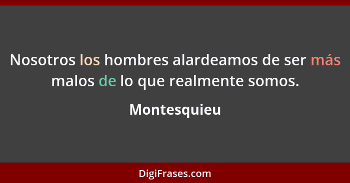 Nosotros los hombres alardeamos de ser más malos de lo que realmente somos.... - Montesquieu