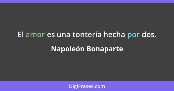 El amor es una tontería hecha por dos.... - Napoleón Bonaparte