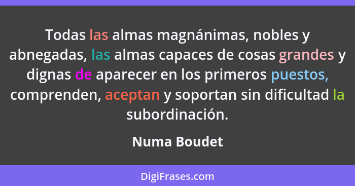 Todas las almas magnánimas, nobles y abnegadas, las almas capaces de cosas grandes y dignas de aparecer en los primeros puestos, compren... - Numa Boudet