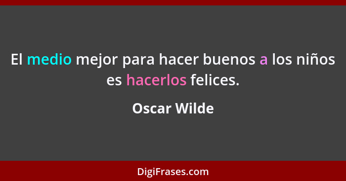 El medio mejor para hacer buenos a los niños es hacerlos felices.... - Oscar Wilde