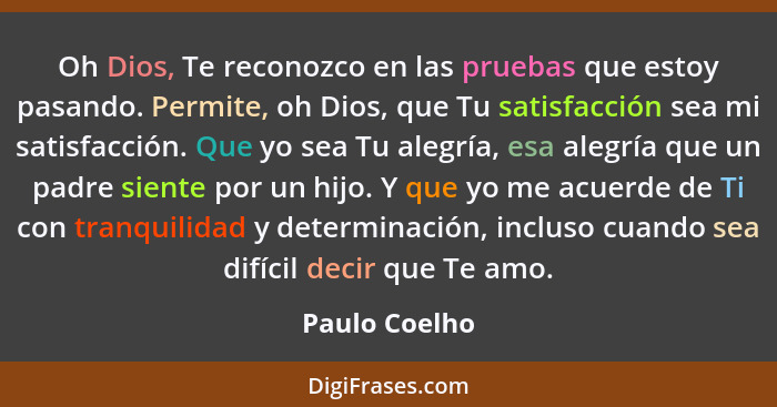 Oh Dios, Te reconozco en las pruebas que estoy pasando. Permite, oh Dios, que Tu satisfacción sea mi satisfacción. Que yo sea Tu alegrí... - Paulo Coelho