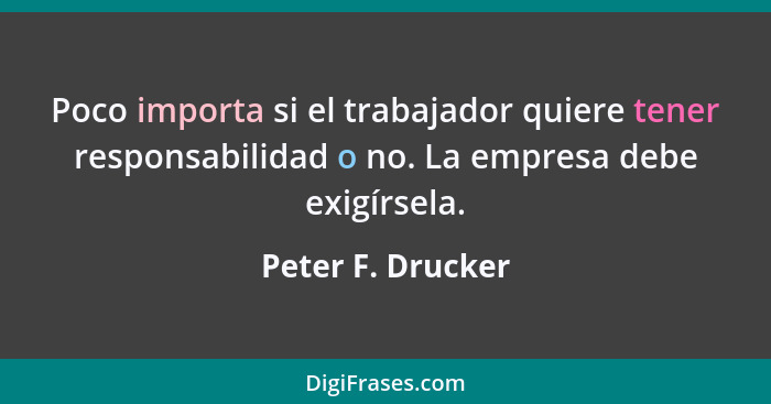 Poco importa si el trabajador quiere tener responsabilidad o no. La empresa debe exigírsela.... - Peter F. Drucker