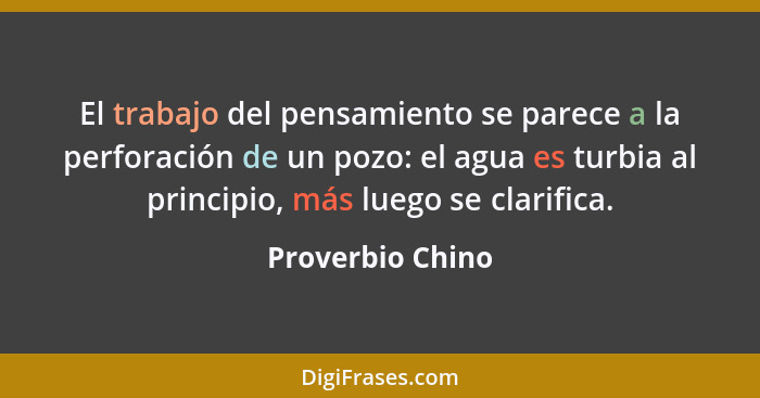 El trabajo del pensamiento se parece a la perforación de un pozo: el agua es turbia al principio, más luego se clarifica.... - Proverbio Chino